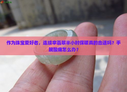 作为珠宝爱好者，连续拿翡翠半小时保暖真的合适吗？手腕酸痛怎么办？