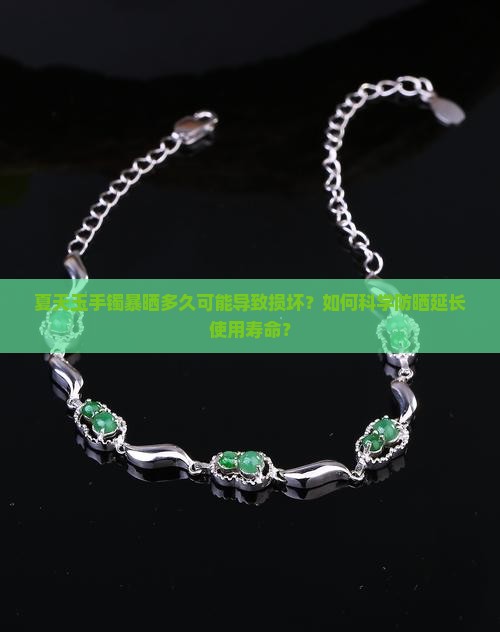 夏天玉手镯暴晒多久可能导致损坏？如何科学防晒延长使用寿命？