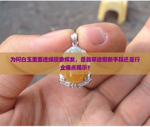 为何白玉里面透绿现象频发，是翡翠造假新手段还是行业痛点揭示？