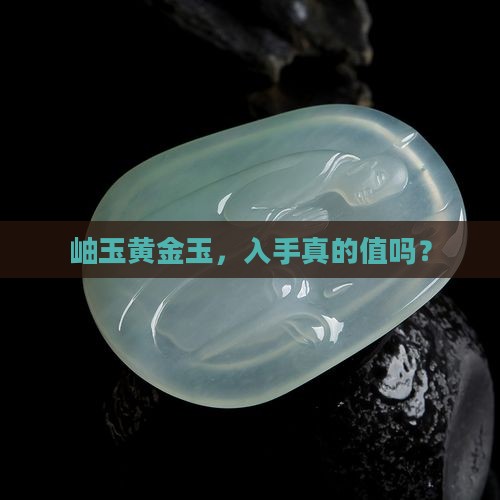 岫玉黄金玉，入手真的值吗？