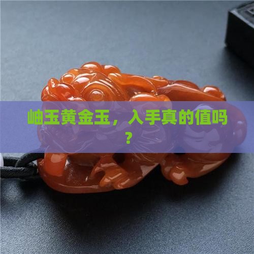 岫玉黄金玉，入手真的值吗？