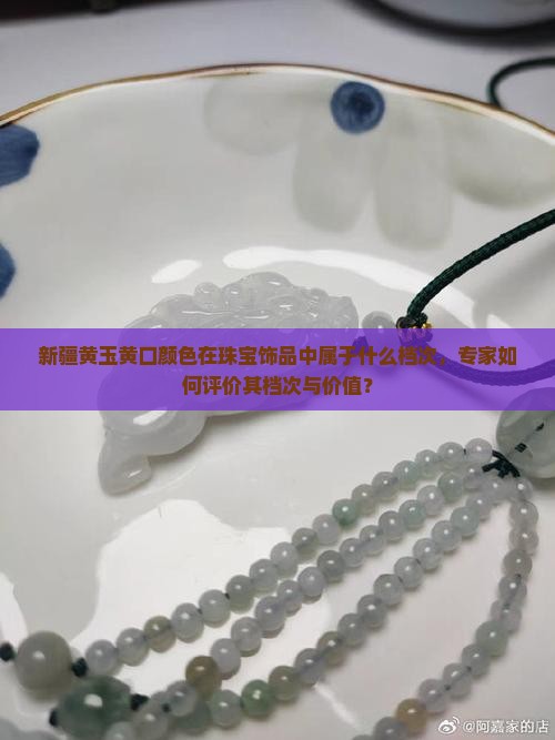 新疆黄玉黄口颜色在珠宝饰品中属于什么档次，专家如何评价其档次与价值？
