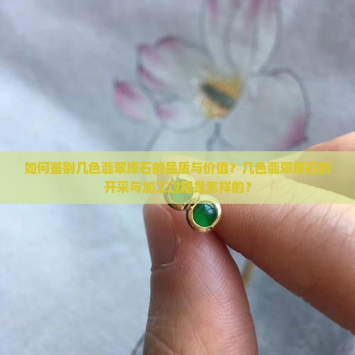 如何鉴别几色翡翠原石的品质与价值？几色翡翠原石的开采与加工过程是怎样的？