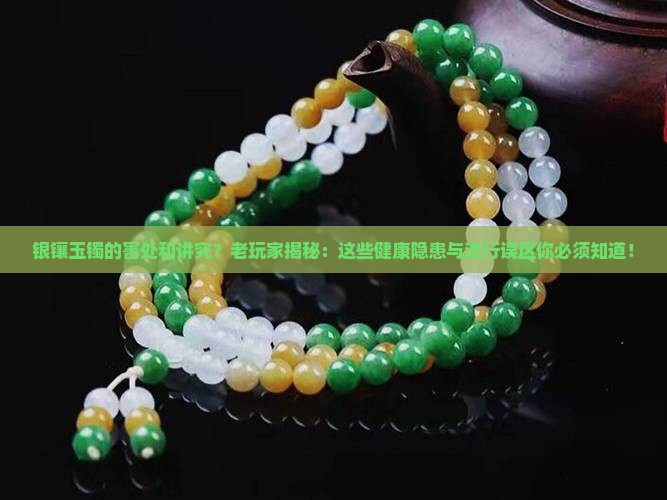银镶玉镯的害处和讲究？老玩家揭秘：这些健康隐患与流行误区你必须知道！