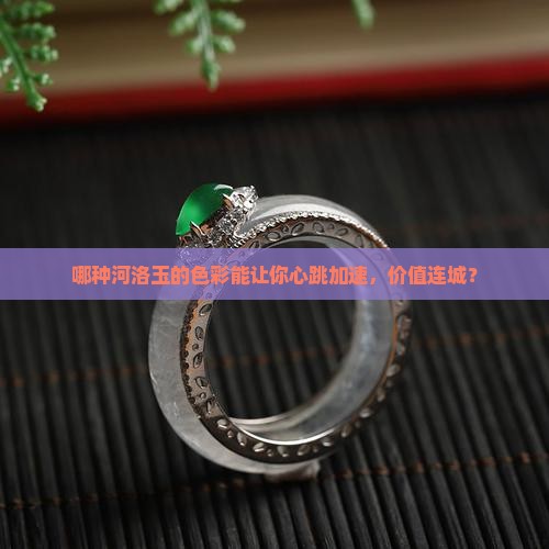哪种河洛玉的色彩能让你心跳加速，价值连城？