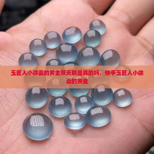 玉匠人小徐卖的黄金双天鹅是真的吗，快手玉匠人小徐卖的黄金