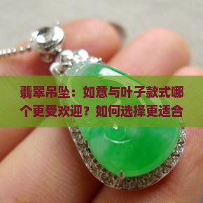 翡翠吊坠：如意与叶子款式哪个更受欢迎？如何选择更适合自己的吊坠？