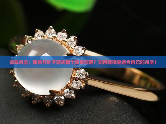 翡翠吊坠：如意与叶子款式哪个更受欢迎？如何选择更适合自己的吊坠？