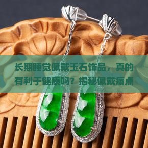 长期睡觉佩戴玉石饰品，真的有利于健康吗？揭秘佩戴痛点与流行新趋势！