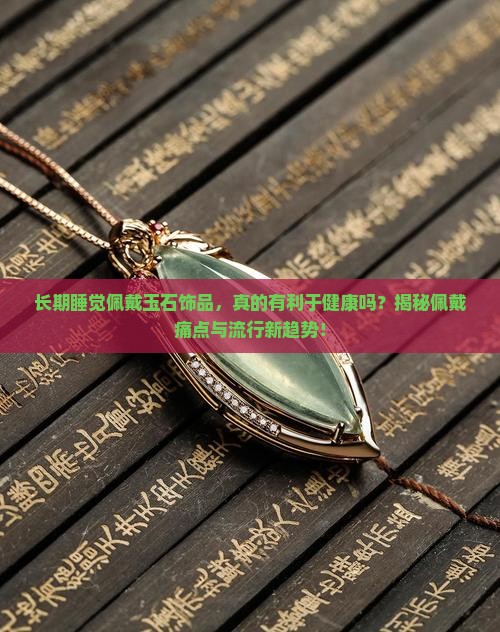 长期睡觉佩戴玉石饰品，真的有利于健康吗？揭秘佩戴痛点与流行新趋势！