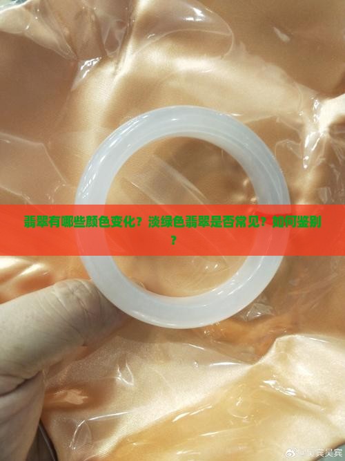 翡翠有哪些颜色变化？淡绿色翡翠是否常见？如何鉴别？