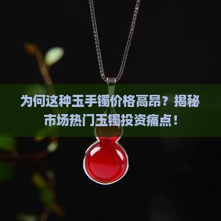 为何这种玉手镯价格高昂？揭秘市场热门玉镯投资痛点！