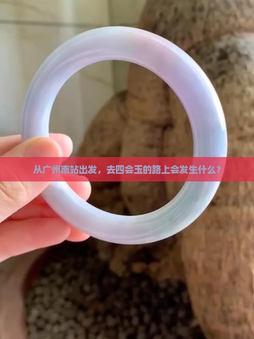 从广州南站出发，去四会玉的路上会发生什么？