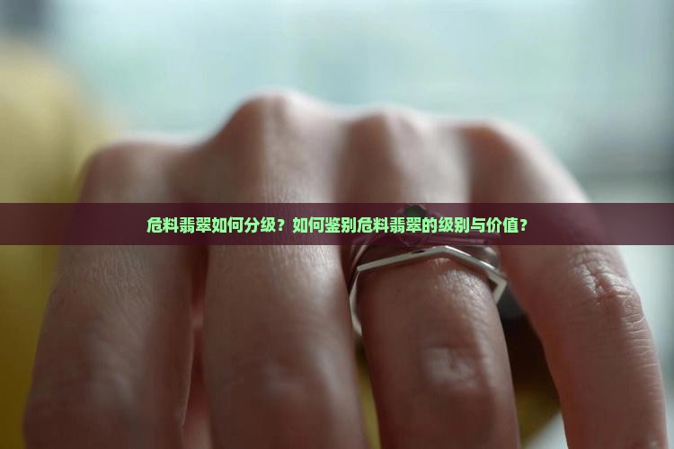 危料翡翠如何分级？如何鉴别危料翡翠的级别与价值？