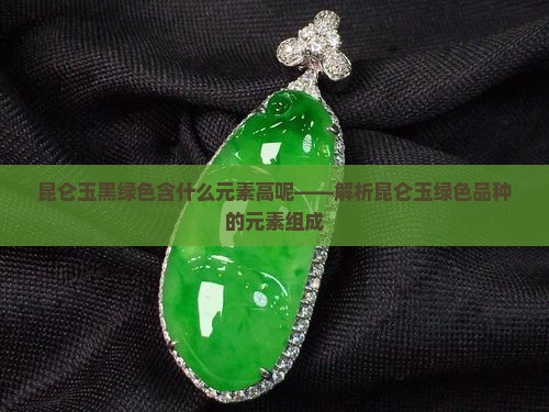 昆仑玉黑绿色含什么元素高呢——解析昆仑玉绿色品种的元素组成