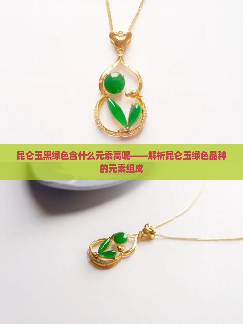 昆仑玉黑绿色含什么元素高呢——解析昆仑玉绿色品种的元素组成