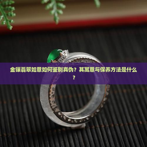 金镶翡翠如意如何鉴别真伪？其寓意与保养方法是什么？