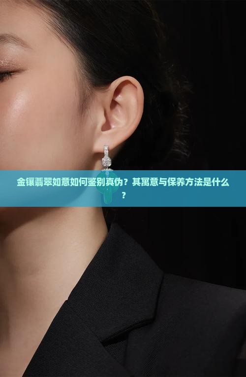 金镶翡翠如意如何鉴别真伪？其寓意与保养方法是什么？