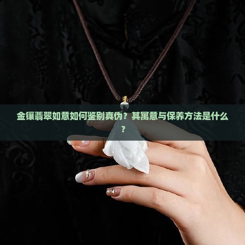 金镶翡翠如意如何鉴别真伪？其寓意与保养方法是什么？