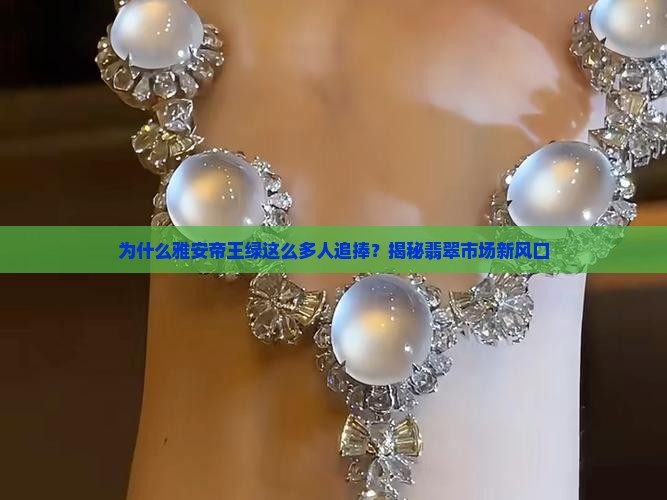 为什么雅安帝王绿这么多人追捧？揭秘翡翠市场新风口