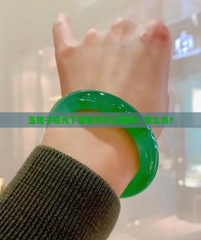 玉镯子阳光下冒紫光怎么回事？怎么办？