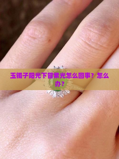 玉镯子阳光下冒紫光怎么回事？怎么办？