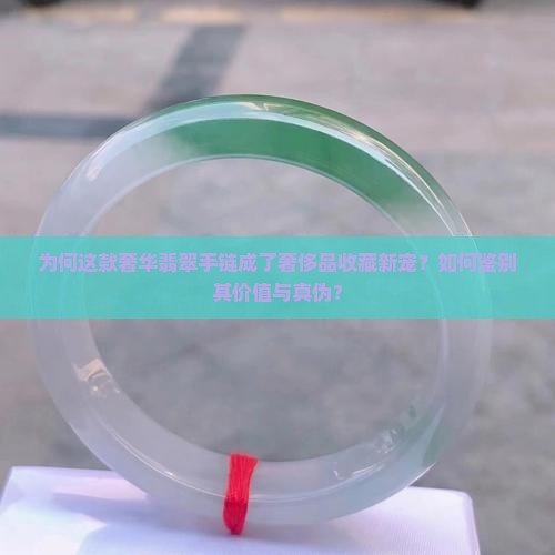 为何这款奢华翡翠手链成了奢侈品收藏新宠？如何鉴别其价值与真伪？