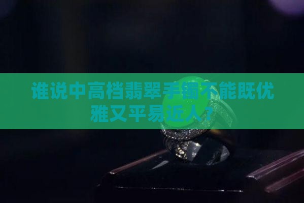 谁说中高档翡翠手镯不能既优雅又平易近人？