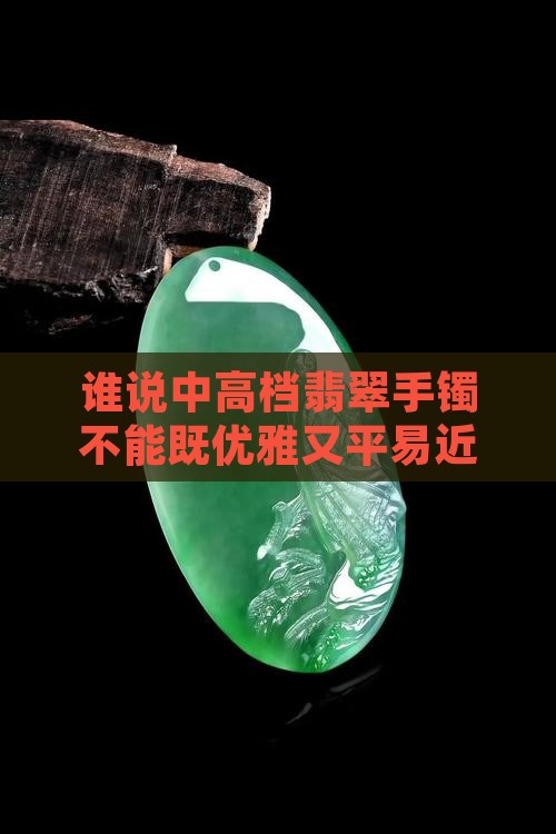 谁说中高档翡翠手镯不能既优雅又平易近人？
