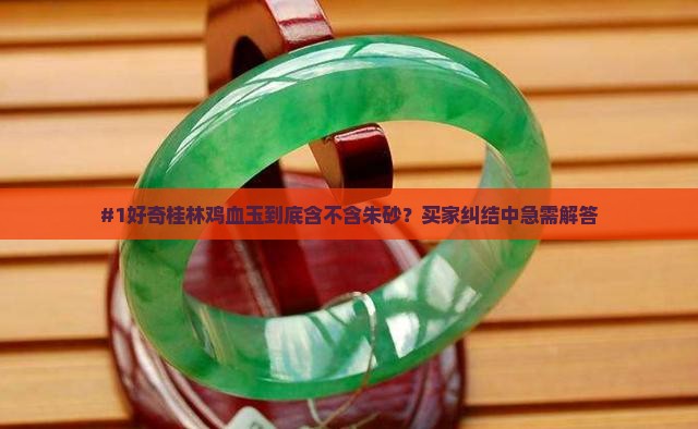 #1好奇桂林鸡血玉到底含不含朱砂？买家纠结中急需解答