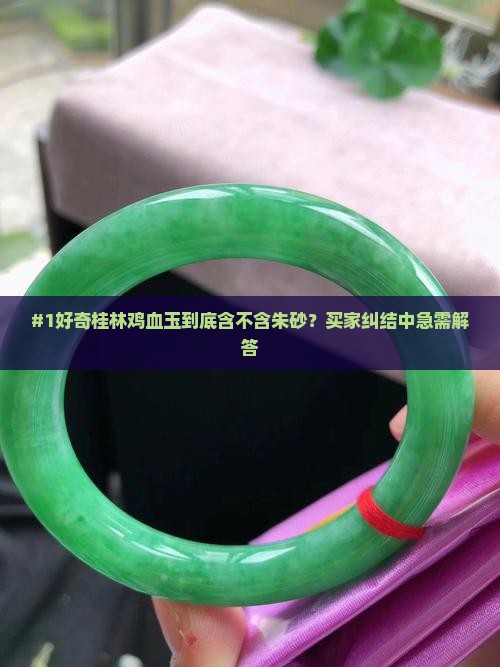 #1好奇桂林鸡血玉到底含不含朱砂？买家纠结中急需解答