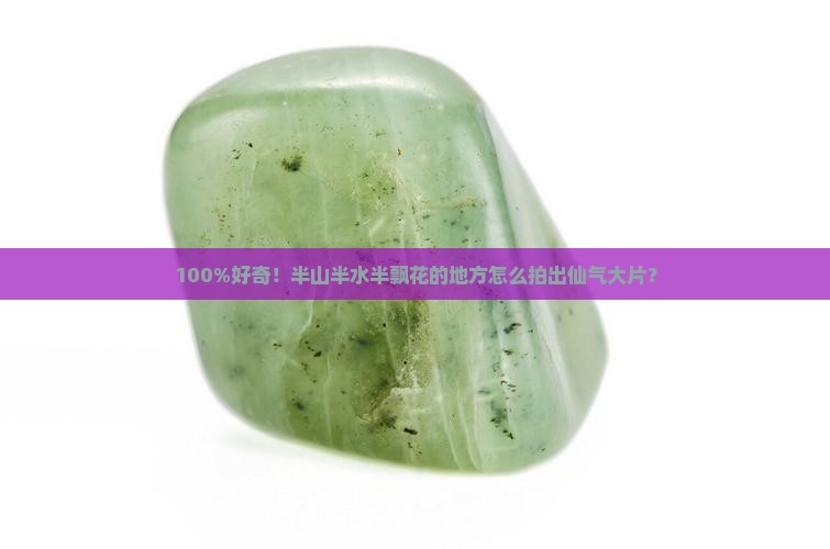 100%好奇！半山半水半飘花的地方怎么拍出仙气大片？