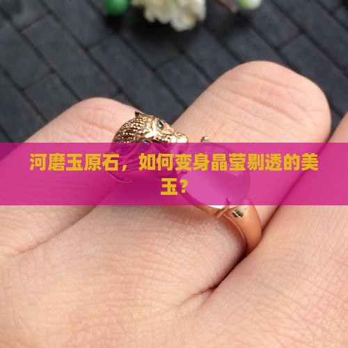 河磨玉原石，如何变身晶莹剔透的美玉？