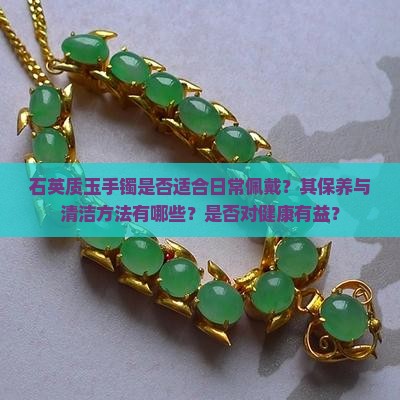 石英质玉手镯是否适合日常佩戴？其保养与清洁方法有哪些？是否对健康有益？