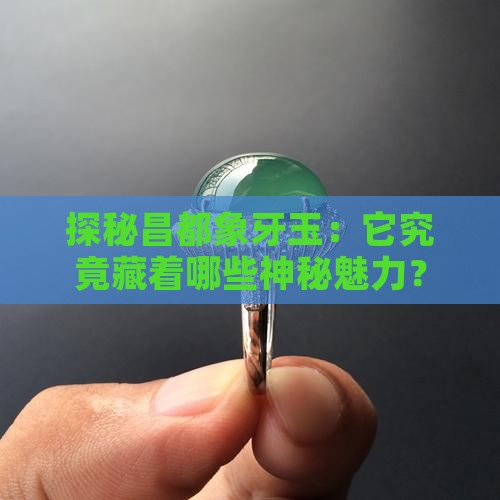 探秘昌都象牙玉：它究竟藏着哪些神秘魅力？