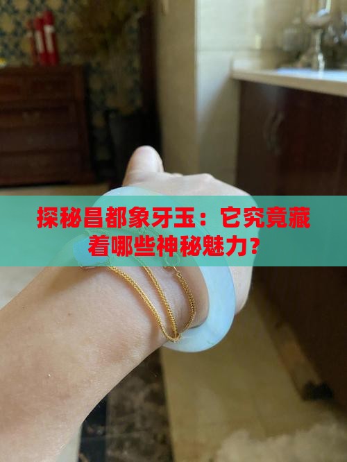 探秘昌都象牙玉：它究竟藏着哪些神秘魅力？