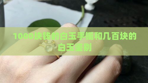 1000块钱的白玉手镯和几百块的白玉鉴别