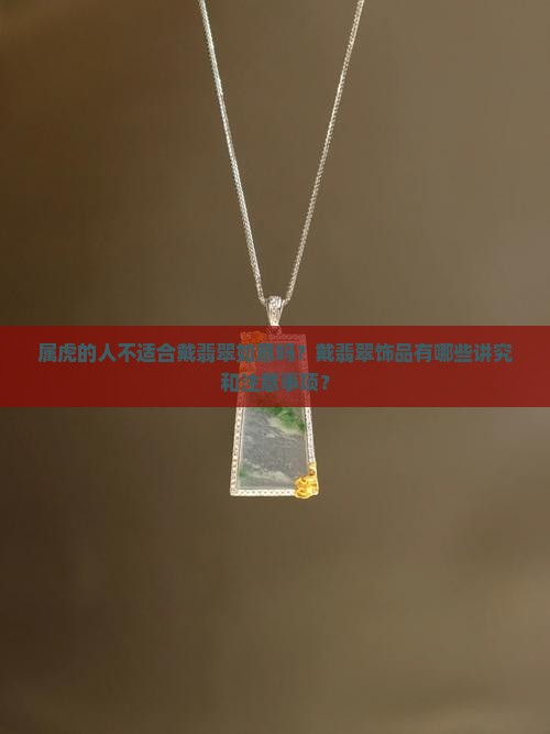 属虎的人不适合戴翡翠如意吗？戴翡翠饰品有哪些讲究和注意事项？