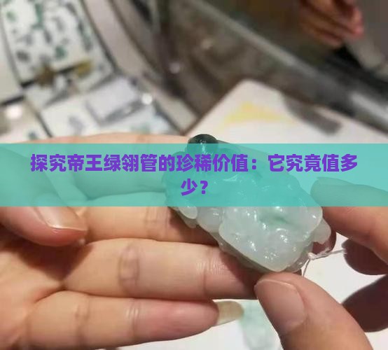 探究帝王绿翎管的珍稀价值：它究竟值多少？