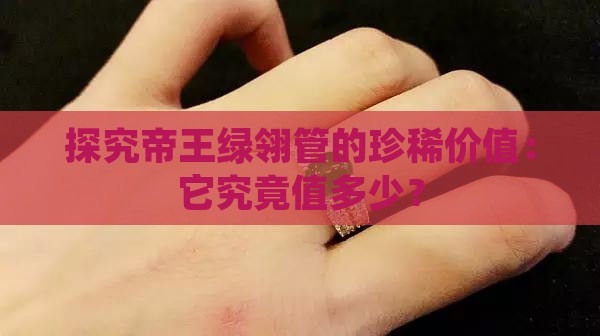 探究帝王绿翎管的珍稀价值：它究竟值多少？