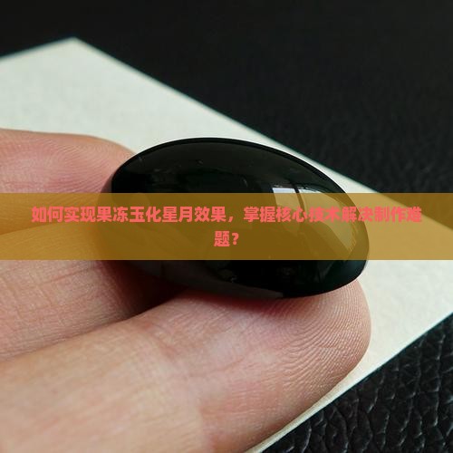如何实现果冻玉化星月效果，掌握核心技术解决制作难题？