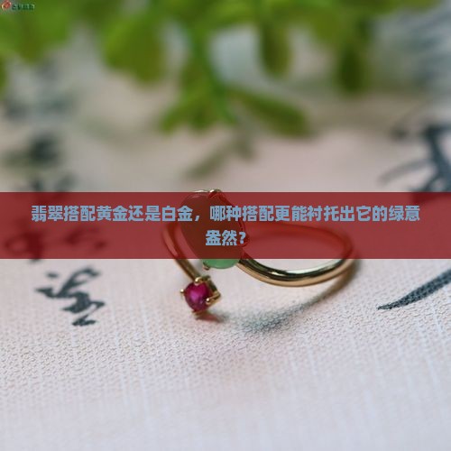 翡翠搭配黄金还是白金，哪种搭配更能衬托出它的绿意盎然？