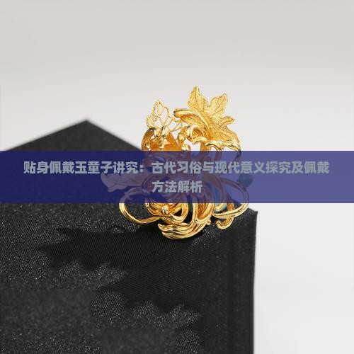 贴身佩戴玉童子讲究：古代习俗与现代意义探究及佩戴方法解析