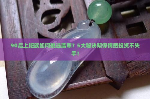 90后上班族如何挑选翡翠？5大秘诀帮你情感投资不失手！