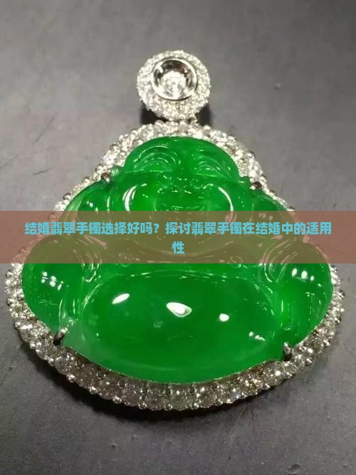 结婚翡翠手镯选择好吗？探讨翡翠手镯在结婚中的适用性