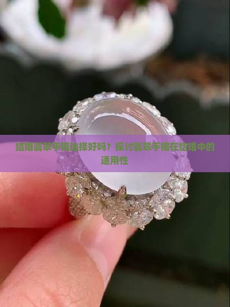 结婚翡翠手镯选择好吗？探讨翡翠手镯在结婚中的适用性