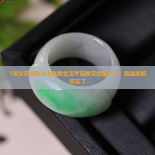 1号女友疑惑晚上戴金丝玉手镯睡觉会磨人不？超温柔解答来了