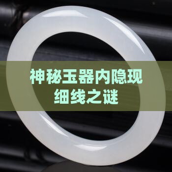 神秘玉器内隐现细线之谜