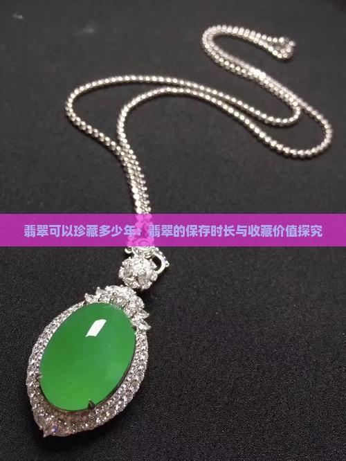 翡翠可以珍藏多少年：翡翠的保存时长与收藏价值探究