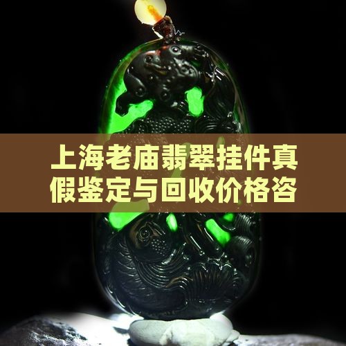 上海老庙翡翠挂件真假鉴定与回收价格咨询